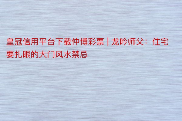 皇冠信用平台下载仲博彩票 | 龙吟师父：住宅要扎眼的大门风水禁忌