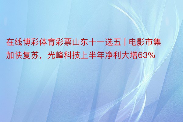 在线博彩体育彩票山东十一选五 | 电影市集加快复苏，光峰科技上半年净利大增63%