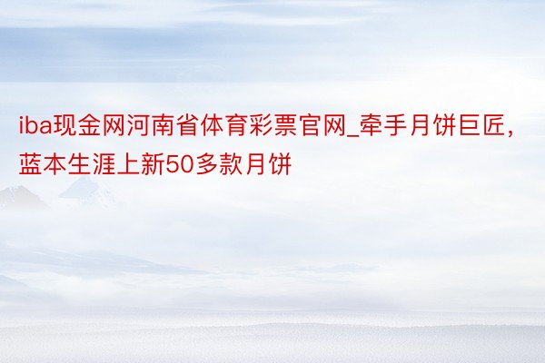 iba现金网河南省体育彩票官网_牵手月饼巨匠，蓝本生涯上新50多款月饼