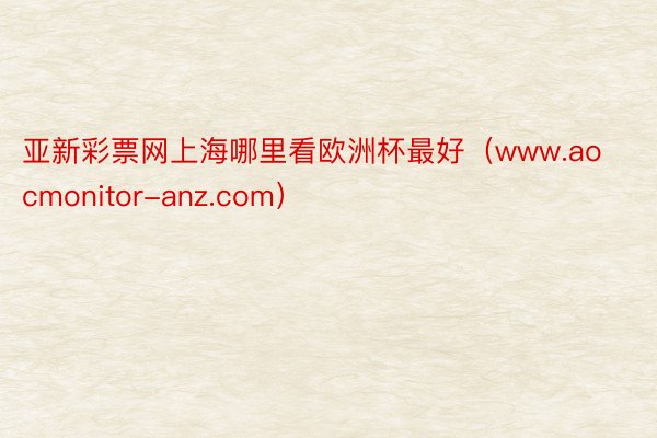 亚新彩票网上海哪里看欧洲杯最好（www.aocmonitor-anz.com）