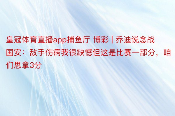 皇冠体育直播app捕鱼厅 博彩 | 乔迪说念战国安：敌手伤病我很缺憾但这是比赛一部分，咱们思拿3分