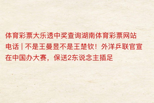 体育彩票大乐透中奖查询湖南体育彩票网站电话 | 不是王曼昱不是王楚钦！外洋乒联官宣在中国办大赛，保送2东说念主插足