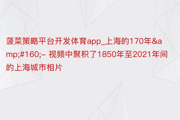 菠菜策略平台开发体育app_上海的170年&#160;- 视频中聚积了1850年至2021年间的上海城市相片
