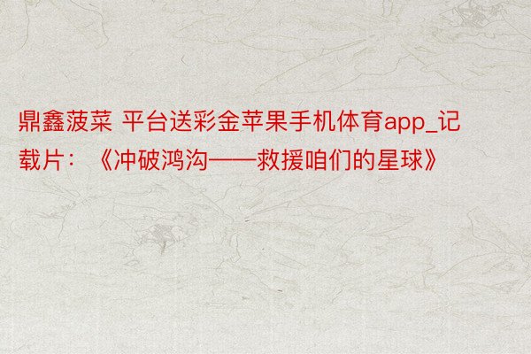 鼎鑫菠菜 平台送彩金苹果手机体育app_记载片：《冲破鸿沟——救援咱们的星球》
