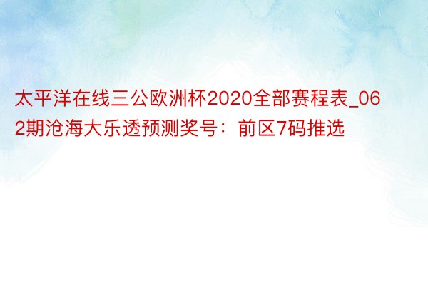 太平洋在线三公欧洲杯2020全部赛程表_062期沧海大乐透预测奖号：前区7码推选