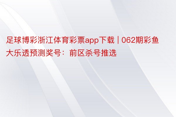 足球博彩浙江体育彩票app下载 | 062期彩鱼大乐透预测奖号：前区杀号推选