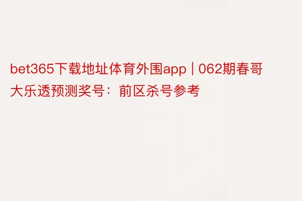 bet365下载地址体育外围app | 062期春哥大乐透预测奖号：前区杀号参考