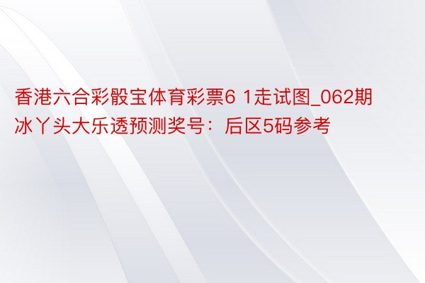 香港六合彩骰宝体育彩票6 1走试图_062期冰丫头大乐透预测奖号：后区5码参考