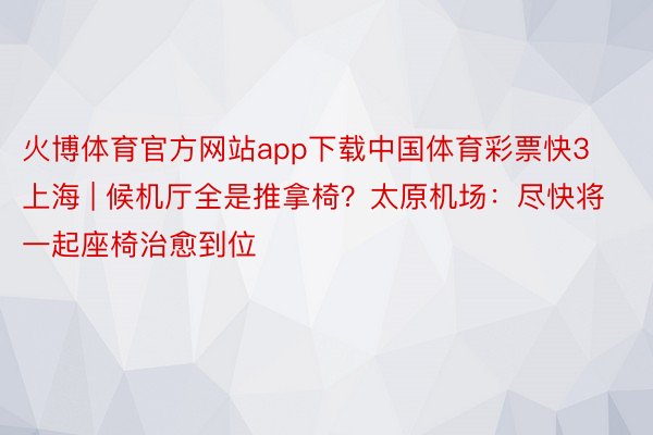 火博体育官方网站app下载中国体育彩票快3上海 | 候机厅全是推拿椅？太原机场：尽快将一起座椅治愈到位