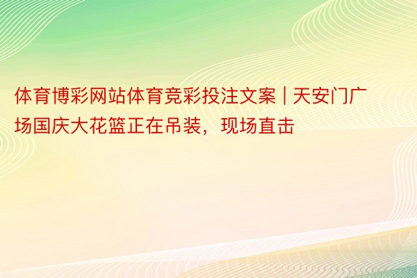 体育博彩网站体育竞彩投注文案 | 天安门广场国庆大花篮正在吊装,现场直击