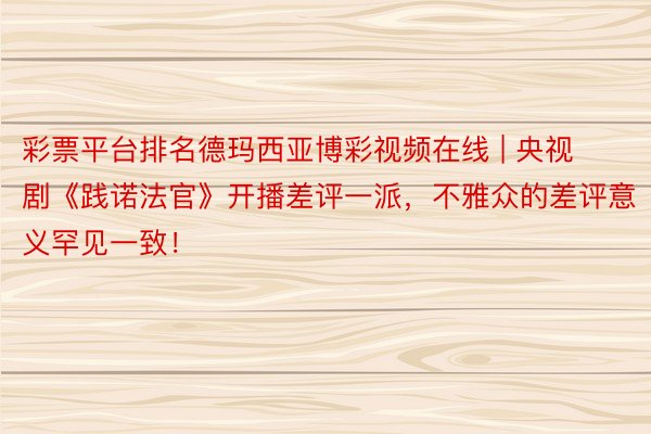 彩票平台排名德玛西亚博彩视频在线 | 央视剧《践诺法官》开播差评一派，不雅众的差评意义罕见一致！