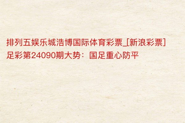 排列五娱乐城浩博国际体育彩票_[新浪彩票]足彩第24090期大势：国足重心防平