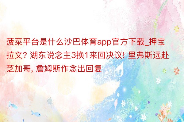 菠菜平台是什么沙巴体育app官方下载_押宝拉文? 湖东说念主3换1来回决议! 里弗斯远赴芝加哥, 詹姆斯作念出回复