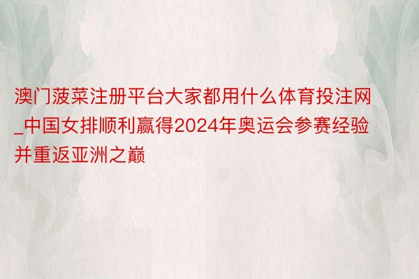 澳门菠菜注册平台大家都用什么体育投注网_中国女排顺利赢得2024年奥运会参赛经验并重返亚洲之巅