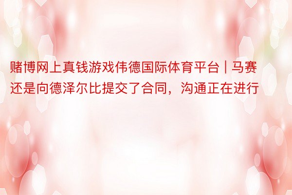 赌博网上真钱游戏伟德国际体育平台 | 马赛还是向德泽尔比提交了合同，沟通正在进行