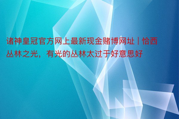 诸神皇冠官方网上最新现金赌博网址 | 恰西丛林之光，有光的丛林太过于好意思好