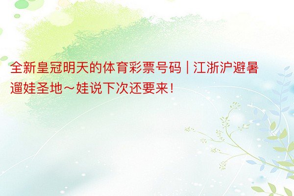 全新皇冠明天的体育彩票号码 | 江浙沪避暑遛娃圣地~娃说下次还要来!