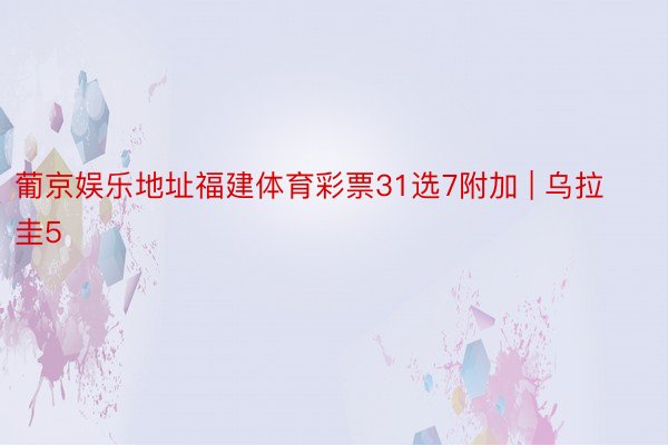 葡京娱乐地址福建体育彩票31选7附加 | 乌拉圭5