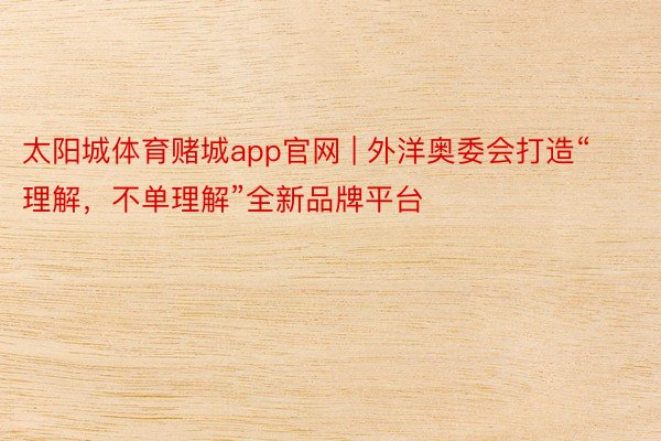 太阳城体育赌城app官网 | 外洋奥委会打造“理解，不单理解”全新品牌平台