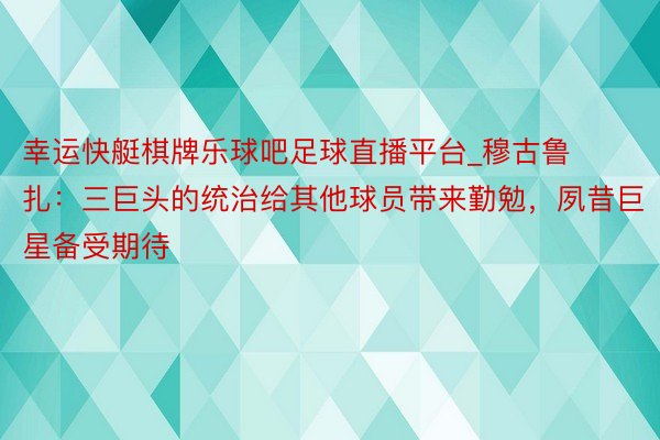 幸运快艇棋牌乐球吧足球直播平台_穆古鲁扎：三巨头的统治给其他球员带来勤勉，夙昔巨星备受期待