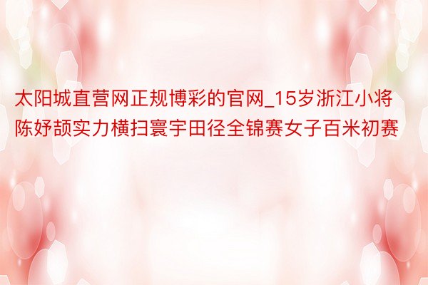 太阳城直营网正规博彩的官网_15岁浙江小将陈妤颉实力横扫寰宇田径全锦赛女子百米初赛