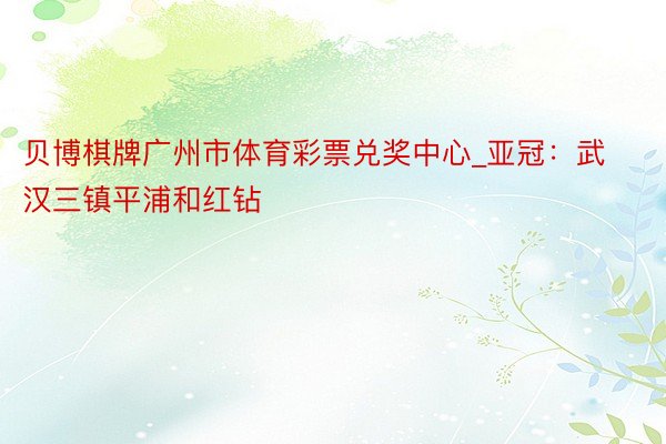 贝博棋牌广州市体育彩票兑奖中心_亚冠：武汉三镇平浦和红钻