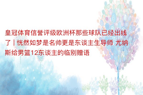 皇冠体育信誉评级欧洲杯那些球队已经出线了 | 恍然如梦是名帅更是东谈主生导师 尤纳斯给男篮12东谈主的临别赠语