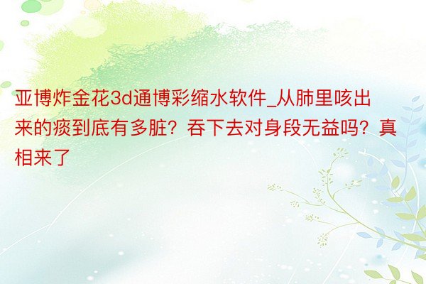 亚博炸金花3d通博彩缩水软件_从肺里咳出来的痰到底有多脏？吞下去对身段无益吗？真相来了