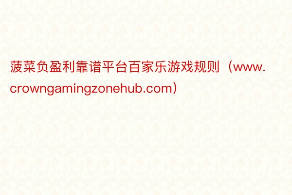 菠菜负盈利靠谱平台百家乐游戏规则（www.crowngamingzonehub.com）