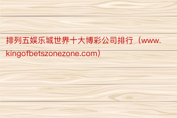 排列五娱乐城世界十大博彩公司排行（www.kingofbetszonezone.com）