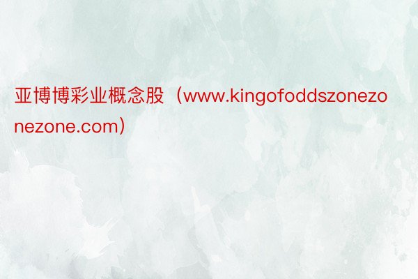 亚博博彩业概念股（www.kingofoddszonezonezone.com）