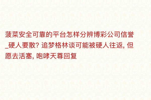 菠菜安全可靠的平台怎样分辨博彩公司信誉_硬人要散? 追梦格林谈可能被硬人往返, 但愿去活塞, 咆哮天尊回复
