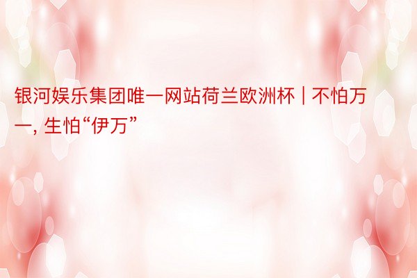 银河娱乐集团唯一网站荷兰欧洲杯 | 不怕万一, 生怕“伊万”