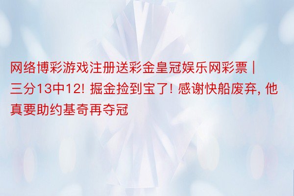 网络博彩游戏注册送彩金皇冠娱乐网彩票 | 三分13中12! 掘金捡到宝了! 感谢快船废弃, 他真要助约基奇再夺冠
