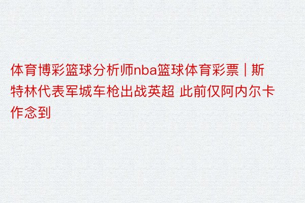 体育博彩篮球分析师nba篮球体育彩票 | 斯特林代表军城车枪出战英超 此前仅阿内尔卡作念到