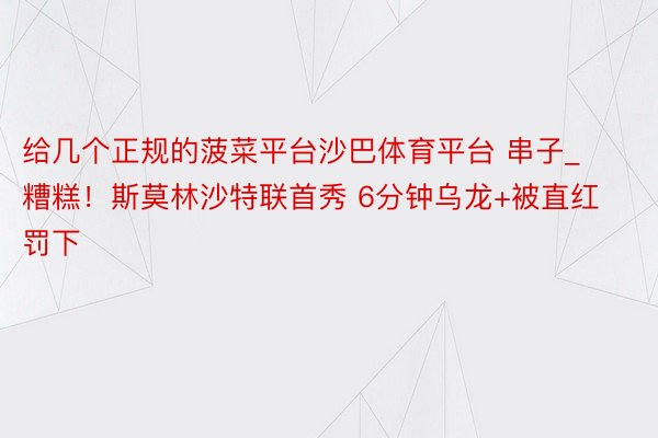 给几个正规的菠菜平台沙巴体育平台 串子_糟糕！斯莫林沙特联首秀 6分钟乌龙+被直红罚下