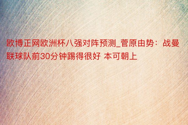欧博正网欧洲杯八强对阵预测_菅原由势：战曼联球队前30分钟踢得很好 本可朝上