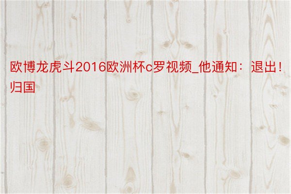 欧博龙虎斗2016欧洲杯c罗视频_他通知：退出！归国