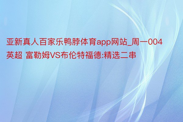 亚新真人百家乐鸭脖体育app网站_周一004 英超 富勒姆VS布伦特福德:精选二串