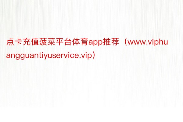 点卡充值菠菜平台体育app推荐（www.viphuangguantiyuservice.vip）