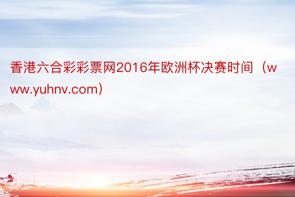 香港六合彩彩票网2016年欧洲杯决赛时间（www.yuhnv.com）