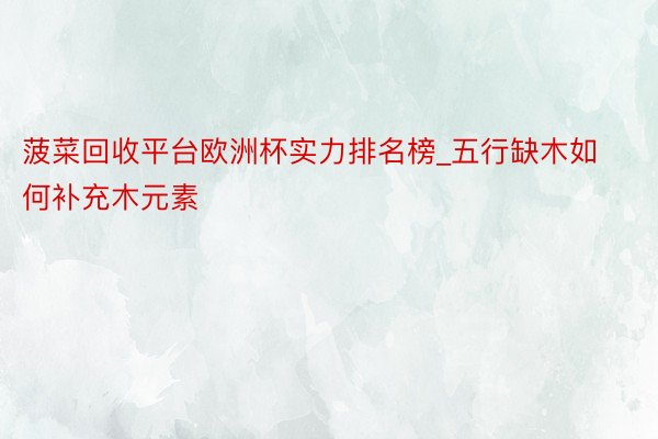 菠菜回收平台欧洲杯实力排名榜_五行缺木如何补充木元素