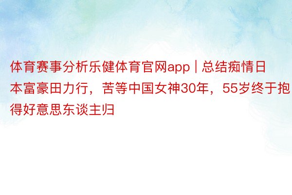 体育赛事分析乐健体育官网app | 总结痴情日本富豪田力行，苦等中国女神30年，55岁终于抱得好意思东谈主归