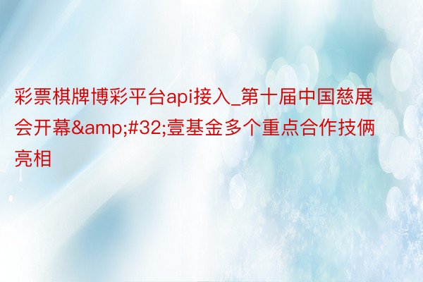 彩票棋牌博彩平台api接入_第十届中国慈展会开幕&#32;壹基金多个重点合作技俩亮相