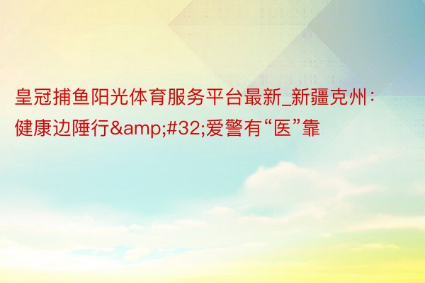 皇冠捕鱼阳光体育服务平台最新_新疆克州：健康边陲行&#32;爱警有“医”靠