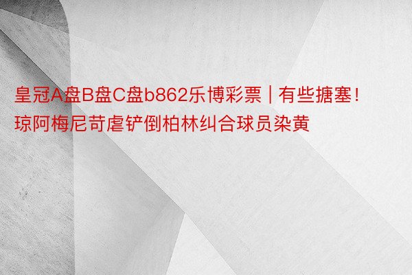 皇冠A盘B盘C盘b862乐博彩票 | 有些搪塞!琼阿梅尼苛虐铲倒柏林纠合球员染黄