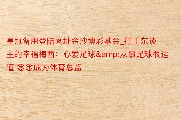 皇冠备用登陆网址金沙博彩基金_打工东谈主的幸福梅西：心爱足球&从事足球很运道 念念成为体育总监