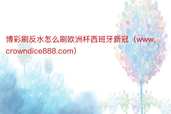 博彩刷反水怎么刷欧洲杯西班牙新冠（www.crowndice888.com）