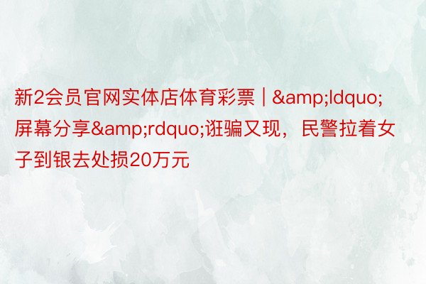 新2会员官网实体店体育彩票 | &ldquo;屏幕分享&rdquo;诳骗又现，民警拉着女子到银去处损20万元