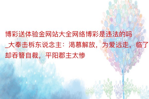 博彩送体验金网站大全网络博彩是违法的吗_大奉击柝东说念主：渴慕解放，为爱远走，临了却吞簪自裁，平阳郡主太惨
